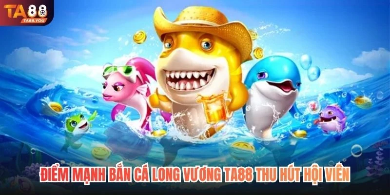 Điểm mạnh bắn cá Long Vương TA88 thu hút hội viên